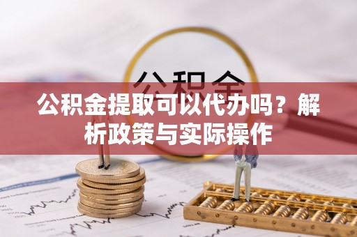 砚山公积金提取可以代办吗？解析政策与实际操作