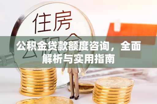 砚山公积金贷款额度咨询，全面解析与实用指南