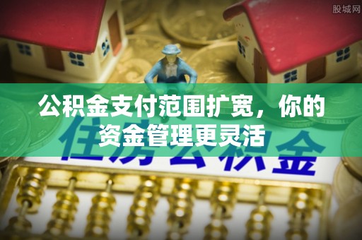 砚山公积金支付范围扩宽，你的资金管理更灵活