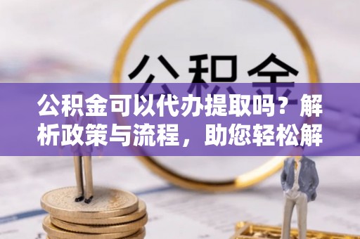 砚山公积金可以代办提取吗？解析政策与流程，助您轻松解决疑问