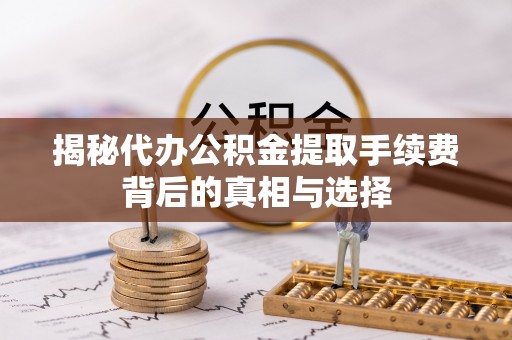 砚山揭秘代办公积金提取手续费背后的真相与选择