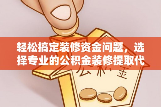 砚山轻松搞定装修资金问题，选择专业的公积金装修提取代办服务