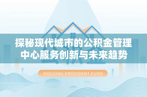 砚山探秘现代城市的公积金管理中心服务创新与未来趋势
