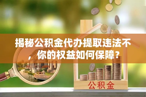砚山揭秘公积金代办提取违法不，你的权益如何保障？